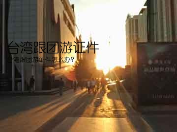 台湾跟团游证件(台湾跟团游证件怎么办？)