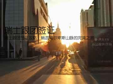 瑞士跟团签证(瑞士跟团签证攻略：畅游阿尔卑斯山脉的完美之旅)