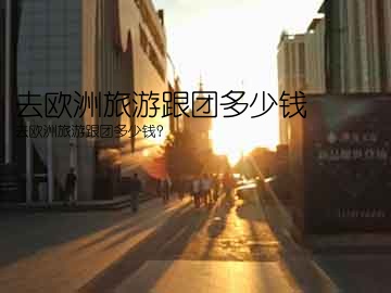 去欧洲旅游跟团多少钱(去欧洲旅游跟团多少钱？)