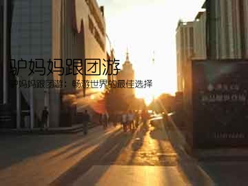 驴妈妈跟团游(驴妈妈跟团游：畅游世界的最佳选择)