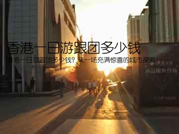 香港一日游跟团多少钱(香港一日游跟团多少钱？来一场充满惊喜的城市探索！)