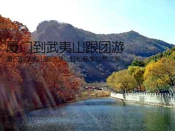 厦门到武夷山跟团游(厦门到武夷山跟团游，轻松畅享自然之美)